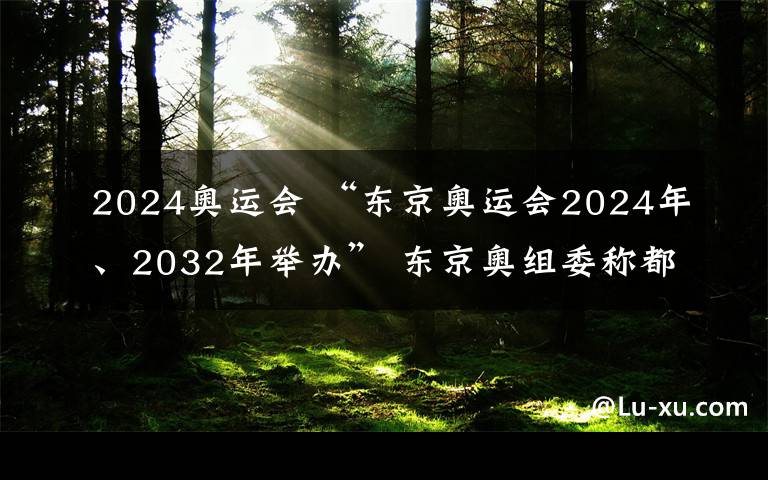 2024奥运会 “东京奥运会2024年、2032年举办” 东京奥组委称都是假新闻