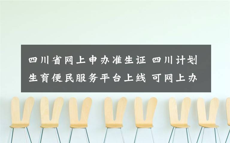 四川省网上申办准生证 四川计划生育便民服务平台上线 可网上办理生育证