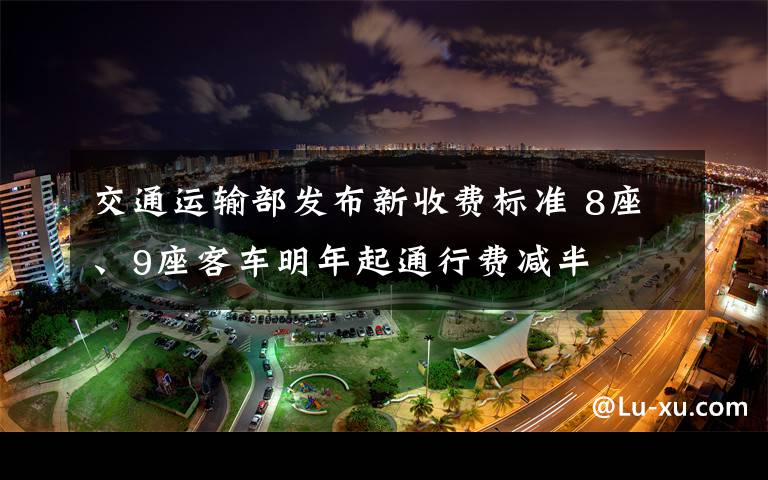 交通运输部发布新收费标准 8座、9座客车明年起通行费减半