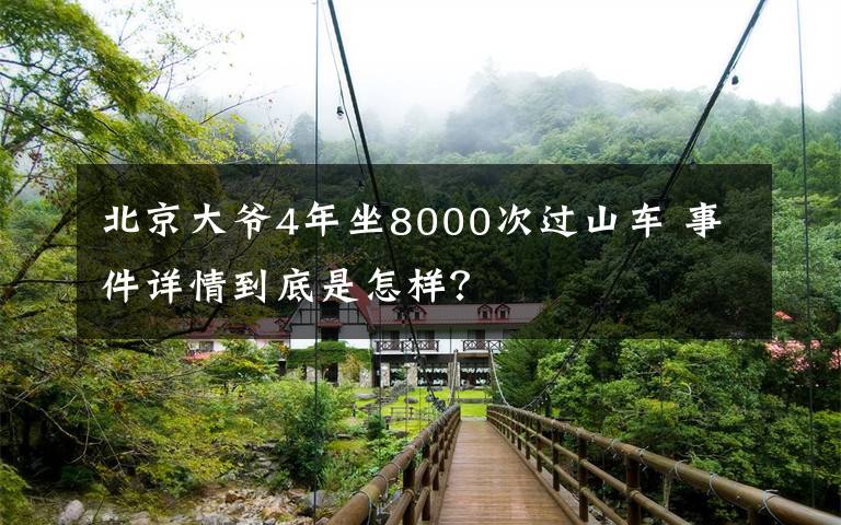 北京大爷4年坐8000次过山车 事件详情到底是怎样？