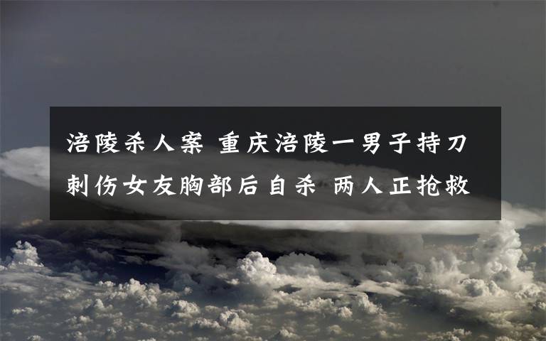 涪陵杀人案 重庆涪陵一男子持刀刺伤女友胸部后自杀 两人正抢救