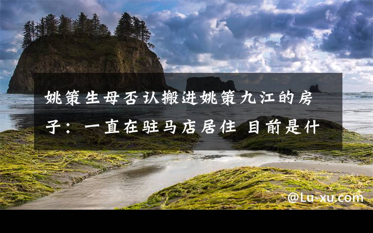 姚策生母否认搬进姚策九江的房子：一直在驻马店居住 目前是什么情况？