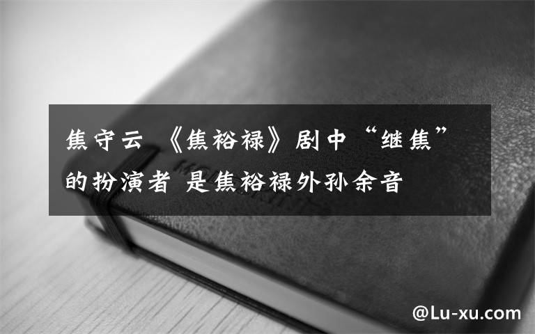 焦守云 《焦裕禄》剧中“继焦”的扮演者 是焦裕禄外孙余音