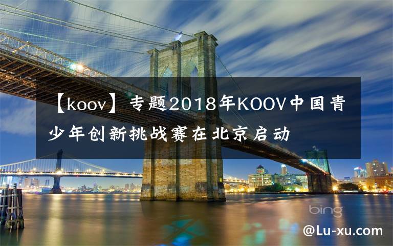 【koov】专题2018年KOOV中国青少年创新挑战赛在北京启动