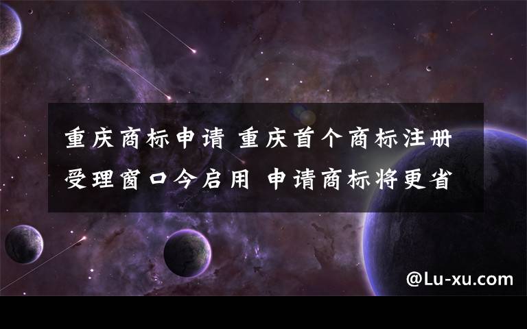 重庆商标申请 重庆首个商标注册受理窗口今启用 申请商标将更省时省钱