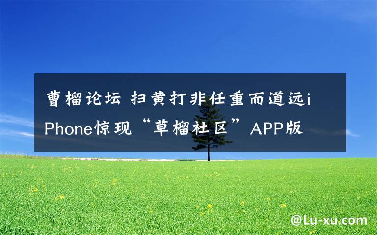 曹榴论坛 扫黄打非任重而道远iPhone惊现“草榴社区”APP版