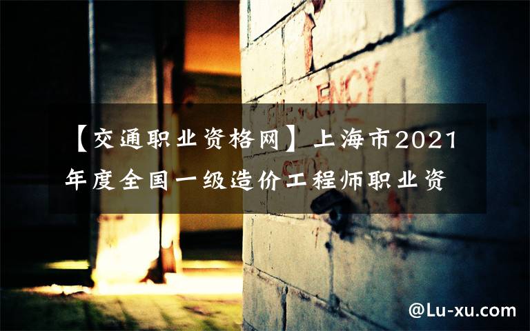 【交通职业资格网】上海市2021年度全国一级造价工程师职业资格考试考务工作安排