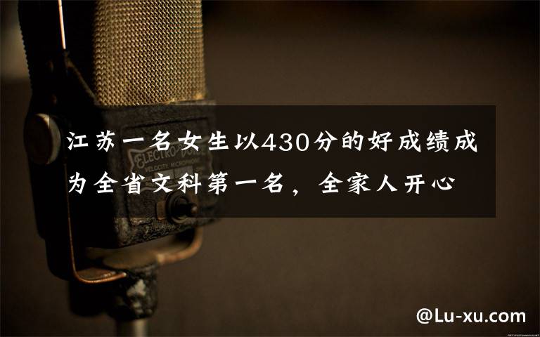 江苏一名女生以430分的好成绩成为全省文科第一名，全家人开心不已。然而她不但无缘清华北大，甚