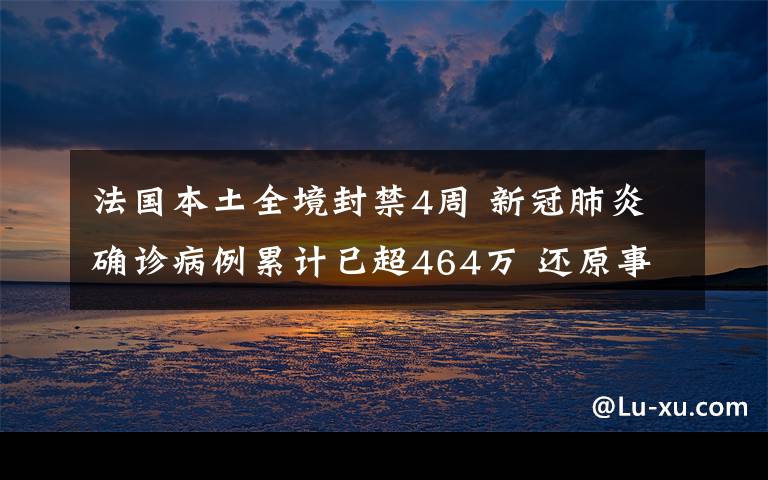 法国本土全境封禁4周 新冠肺炎确诊病例累计已超464万 还原事发经过及背后原因！