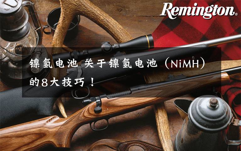 镍氢电池 关于镍氢电池（NiMH）的8大技巧！