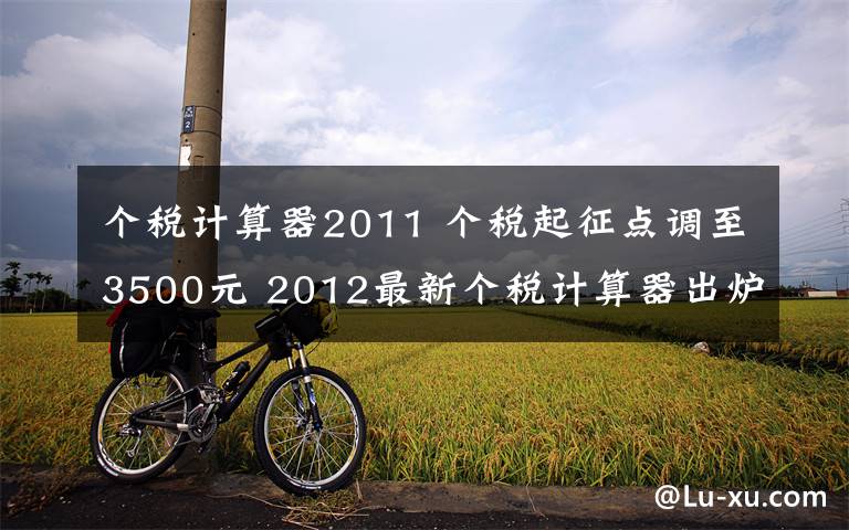 个税计算器2011 个税起征点调至3500元 2012最新个税计算器出炉