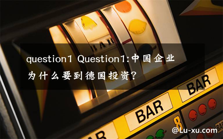 question1 Question1:中国企业为什么要到德国投资？