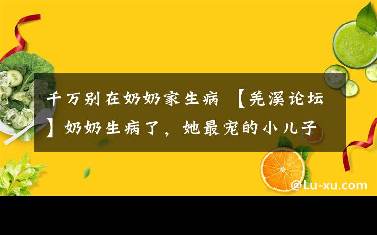 千万别在奶奶家生病 【羌溪论坛】奶奶生病了，她最宠的小儿子却对她不闻不问...