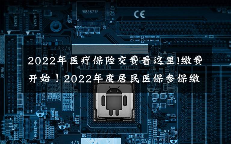 2022年医疗保险交费看这里!缴费开始！2022年度居民医保参保缴费政策都有啥？一起来看