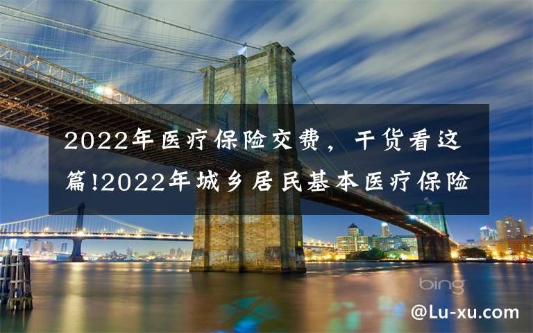 2022年医疗保险交费，干货看这篇!2022年城乡居民基本医疗保险缴费开始啦！