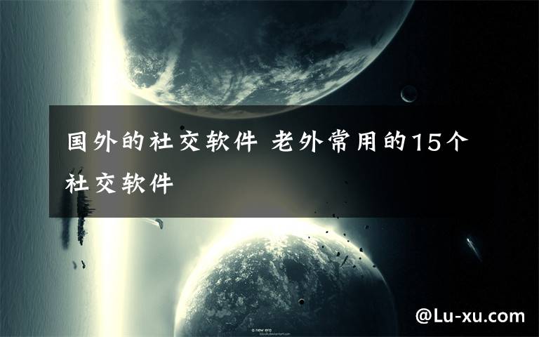 国外的社交软件 老外常用的15个社交软件