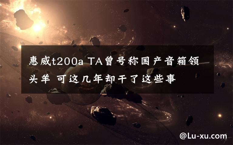 惠威t200a TA曾号称国产音箱领头羊 可这几年却干了这些事