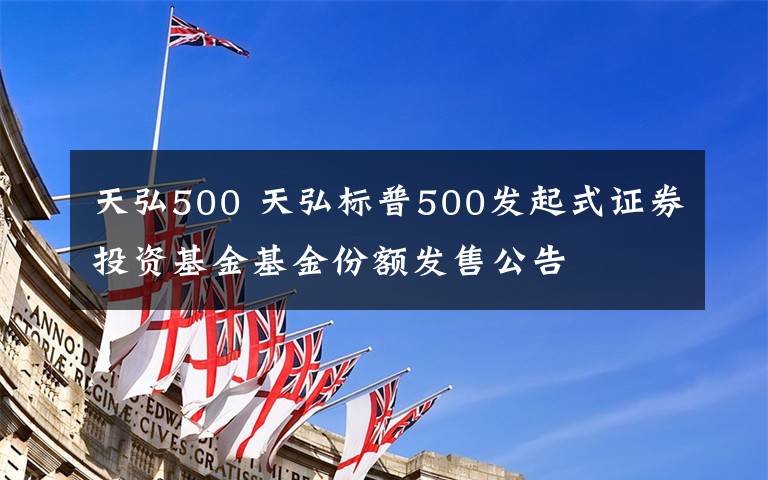 天弘500 天弘标普500发起式证券投资基金基金份额发售公告