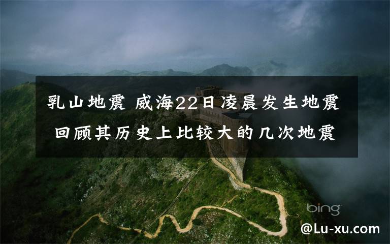 乳山地震 威海22日凌晨发生地震 回顾其历史上比较大的几次地震