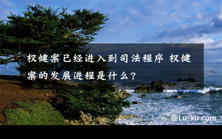 权健案已经进入到司法程序 权健案的发展进程是什么?