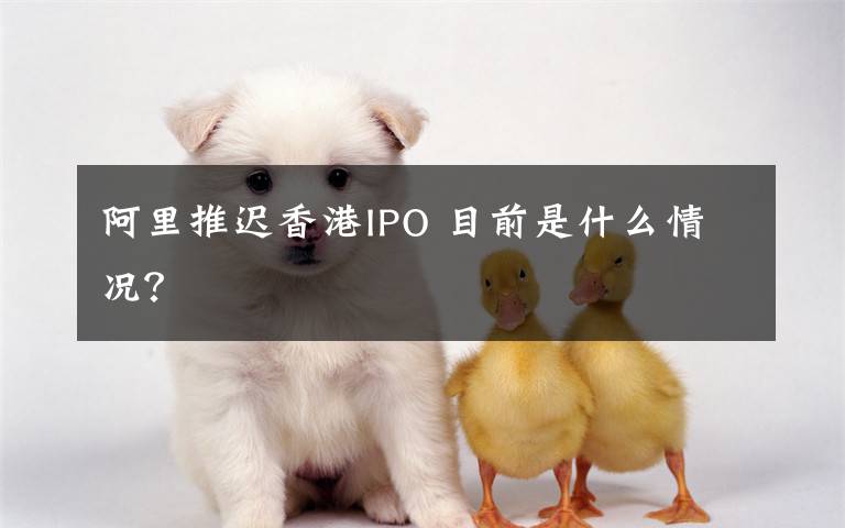 阿里推迟香港IPO 目前是什么情况？