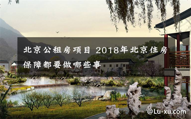 北京公租房项目 2018年北京住房保障都要做哪些事