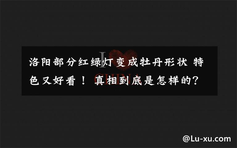 洛阳部分红绿灯变成牡丹形状 特色又好看！ 真相到底是怎样的？