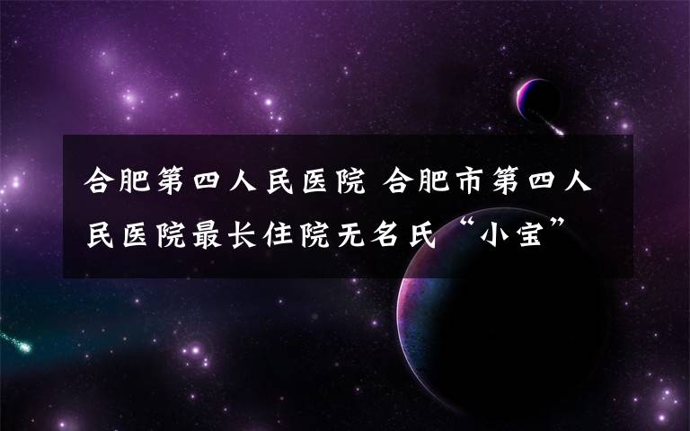 合肥第四人民医院 合肥市第四人民医院最长住院无名氏“小宝” 已入院5年至今无人探望