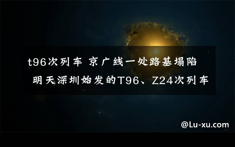 t96次列车 京广线一处路基塌陷 明天深圳始发的T96、Z24次列车停运