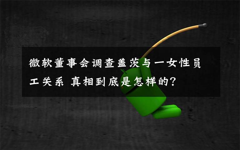 微软董事会调查盖茨与一女性员工关系 真相到底是怎样的？