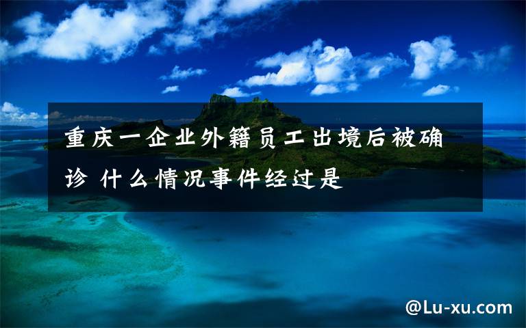 重庆一企业外籍员工出境后被确诊 什么情况事件经过是