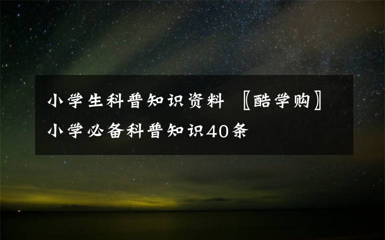 小学生科普知识资料 〖酷学购〗小学必备科普知识40条