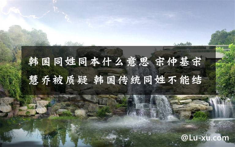 韩国同姓同本什么意思 宋仲基宋慧乔被质疑 韩国传统同姓不能结婚吗？