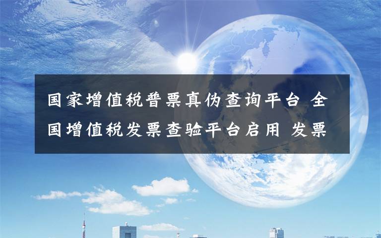 国家增值税普票真伪查询平台 全国增值税发票查验平台启用 发票真假一查便知