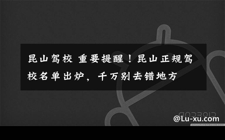 昆山驾校 重要提醒！昆山正规驾校名单出炉，千万别去错地方