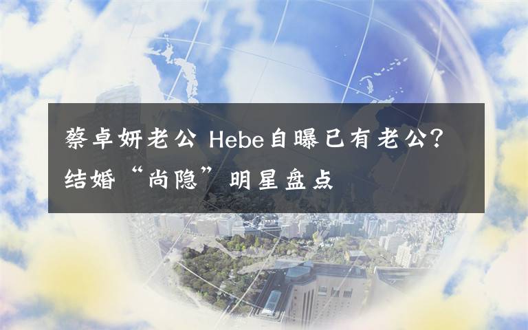 蔡卓妍老公 Hebe自曝已有老公？结婚“尚隐”明星盘点