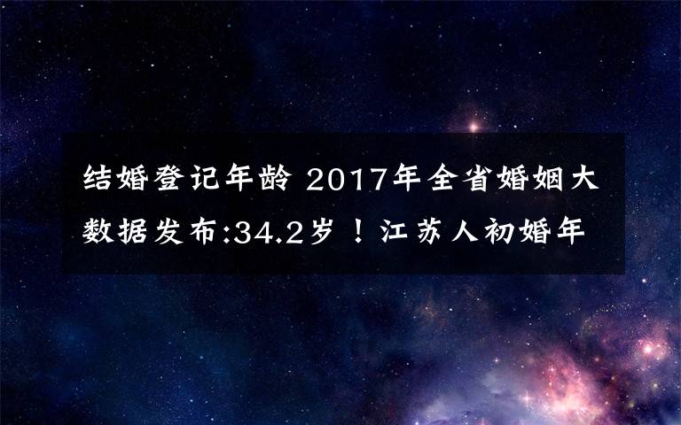 结婚登记年龄 2017年全省婚姻大数据发布:34.2岁！江苏人初婚年龄又推迟了