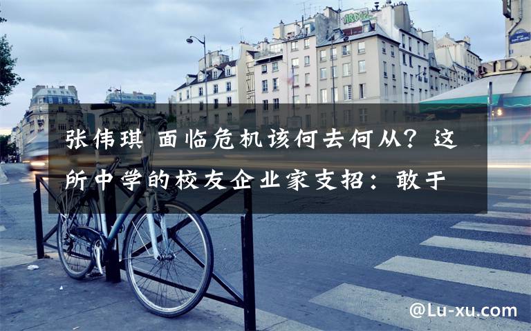 张伟琪 面临危机该何去何从？这所中学的校友企业家支招：敢于创新才能挣脱困境