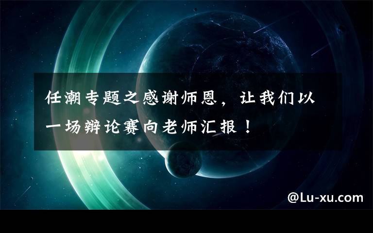 任潮专题之感谢师恩，让我们以一场辩论赛向老师汇报！