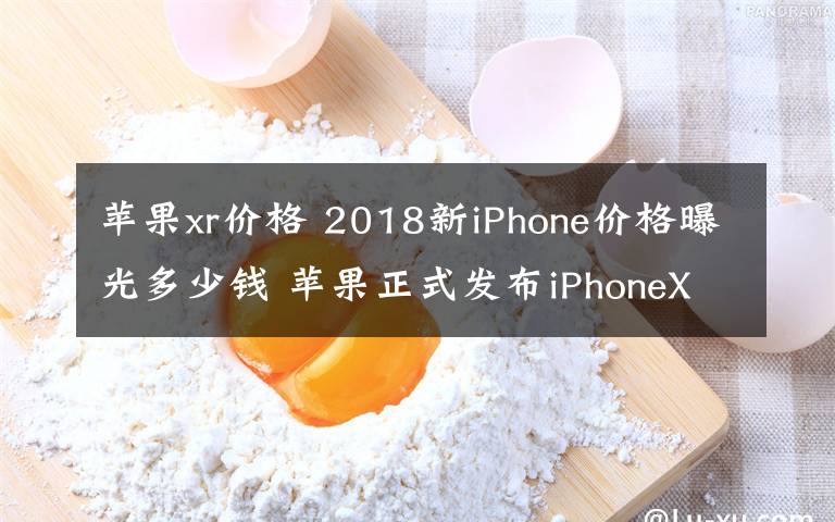 苹果xr价格 2018新iPhone价格曝光多少钱 苹果正式发布iPhoneXS/ XS Max/ XR