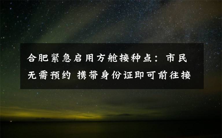 合肥紧急启用方舱接种点：市民无需预约 携带身份证即可前往接种 登上网络热搜了！