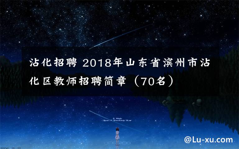 沾化招聘 2018年山东省滨州市沾化区教师招聘简章（70名）