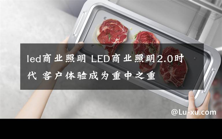 led商业照明 LED商业照明2.0时代 客户体验成为重中之重