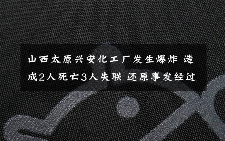 山西太原兴安化工厂发生爆炸 造成2人死亡3人失联 还原事发经过及背后真相！