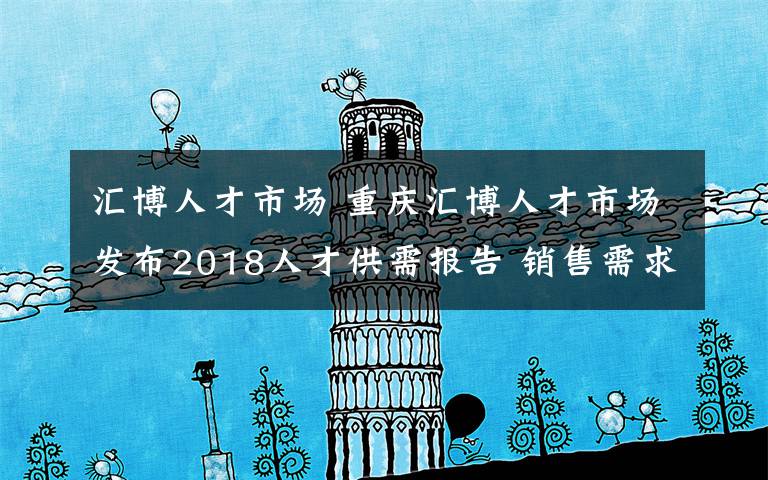 汇博人才市场 重庆汇博人才市场发布2018人才供需报告 销售需求最大