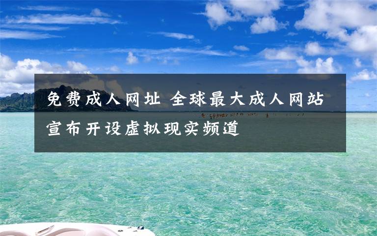 免费成人网址 全球最大成人网站宣布开设虚拟现实频道