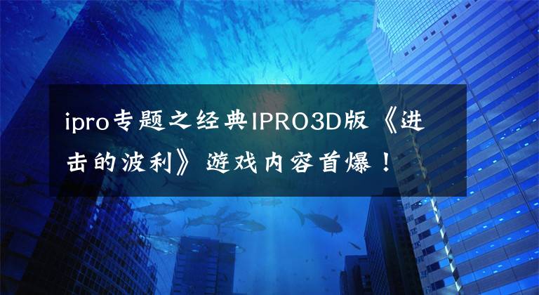ipro专题之经典IPRO3D版《进击的波利》游戏内容首爆！