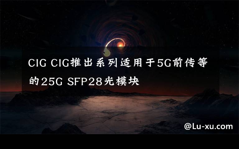 CIG CIG推出系列适用于5G前传等的25G SFP28光模块