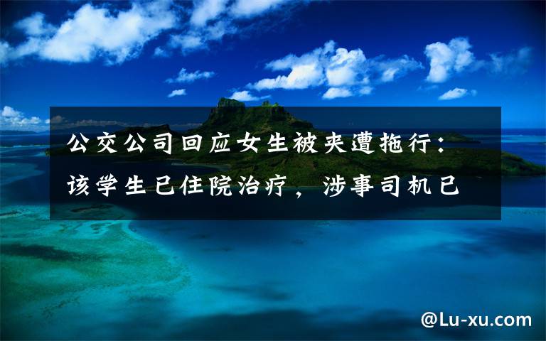 公交公司回应女生被夹遭拖行：该学生已住院治疗，涉事司机已被停职 对此大家怎么看？