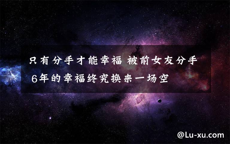 只有分手才能幸福 被前女友分手 6年的幸福终究换来一场空